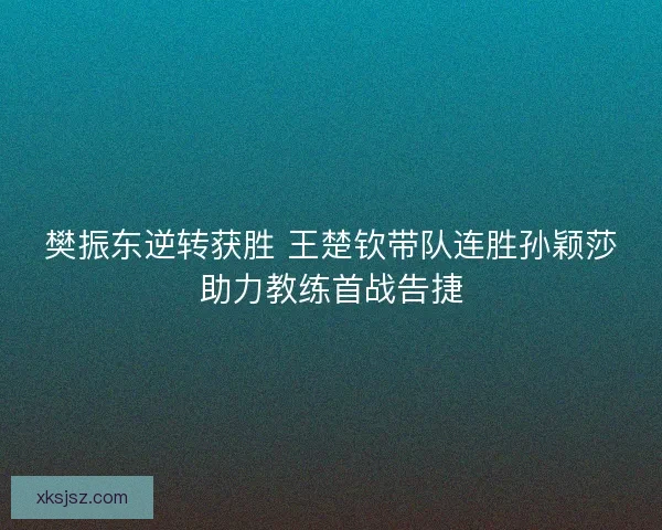 樊振东逆转获胜 王楚钦带队连胜孙颖莎助力教练首战告捷 樊振东逆转获胜 王楚钦带队连胜孙颖莎助力教练首战告捷