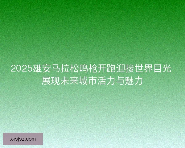 2025雄安马拉松鸣枪开跑迎接世界目光 展现未来城市活力与魅力 2025雄安马拉松鸣枪开跑迎接世界目光 展现未来城市活力与魅力