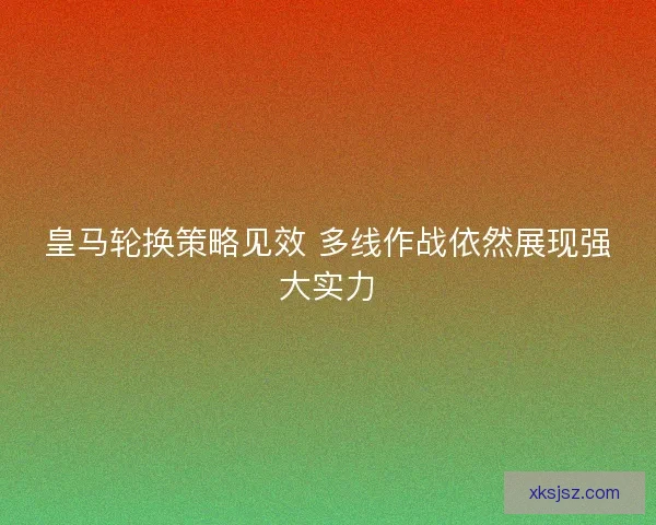皇马轮换策略见效 多线作战依然展现强大实力