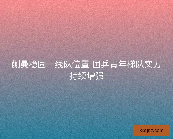 蒯曼稳固一线队位置 国乒青年梯队实力持续增强