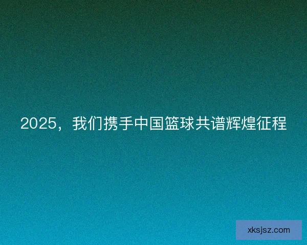 2025，我们携手中国篮球共谱辉煌征程