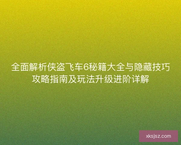 全面解析侠盗飞车6秘籍大全与隐藏技巧攻略指南及玩法升级进阶详解