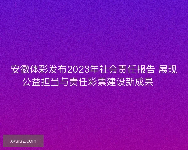 安徽体彩发布2023年社会责任报告 展现公益担当与责任彩票建设新成果 🎯
