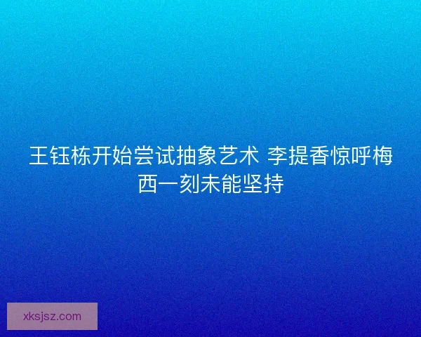 王钰栋开始尝试抽象艺术 李提香惊呼梅西一刻未能坚持
