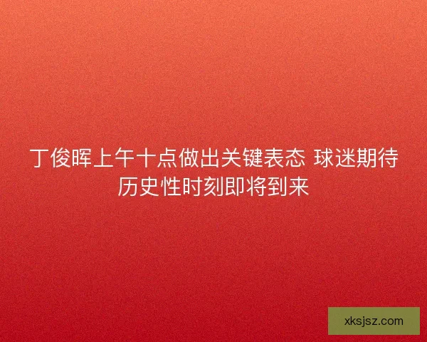 丁俊晖上午十点做出关键表态 球迷期待历史性时刻即将到来