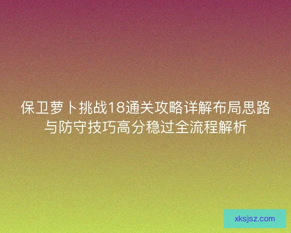 保卫萝卜挑战18通关攻略详解布局思路与防守技巧高分稳过全流程解析