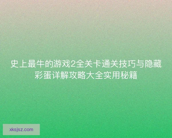 史上最牛的游戏2全关卡通关技巧与隐藏彩蛋详解攻略大全实用秘籍