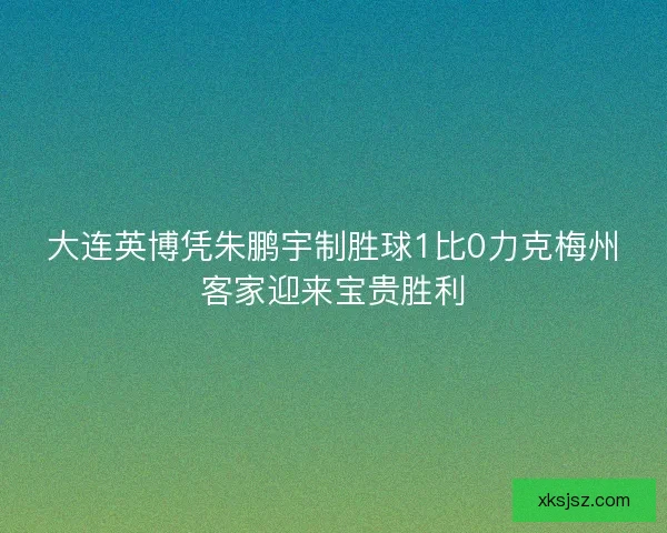 大连英博凭朱鹏宇制胜球1比0力克梅州客家迎来宝贵胜利