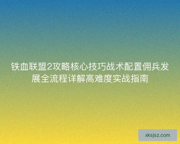 铁血联盟2攻略核心技巧战术配置佣兵发展全流程详解高难度实战指南