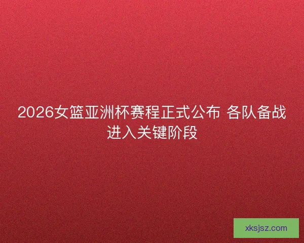 2026女篮亚洲杯赛程正式公布 各队备战进入关键阶段
