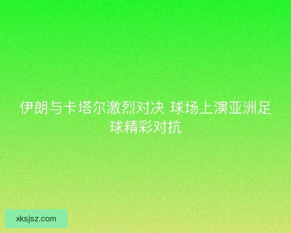 伊朗与卡塔尔激烈对决 球场上演亚洲足球精彩对抗