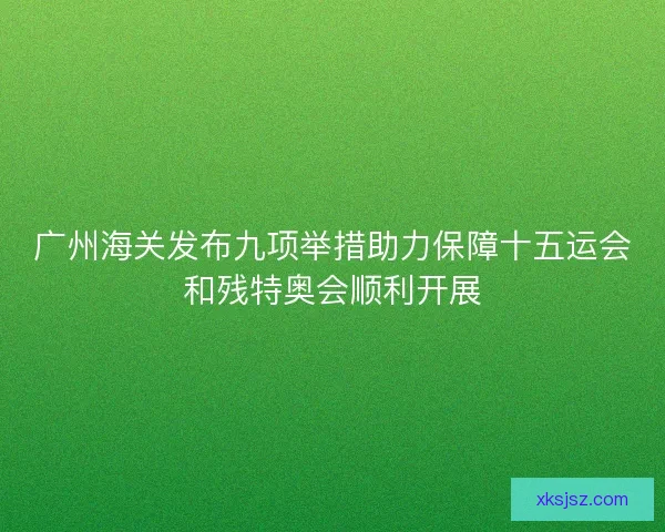 广州海关发布九项举措助力保障十五运会和残特奥会顺利开展