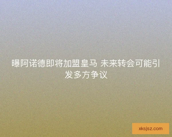 曝阿诺德即将加盟皇马 未来转会可能引发多方争议
