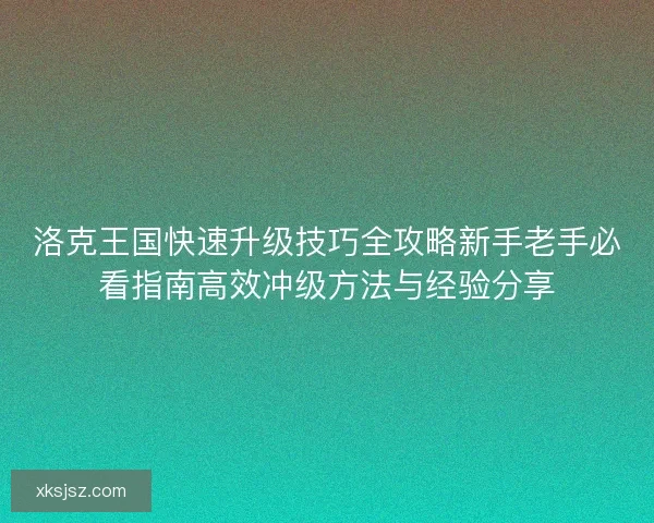 洛克王国快速升级技巧全攻略新手老手必看指南高效冲级方法与经验分享