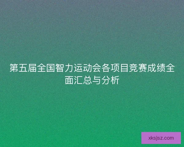 第五届全国智力运动会各项目竞赛成绩全面汇总与分析