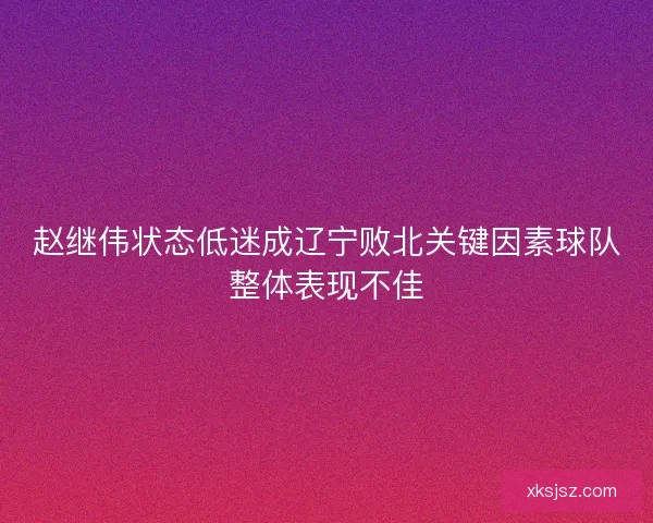 赵继伟状态低迷成辽宁败北关键因素球队整体表现不佳