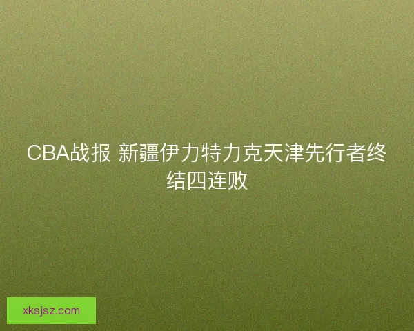 CBA战报 新疆伊力特力克天津先行者终结四连败 CBA战报 新疆伊力特力克天津先行者终结四连败