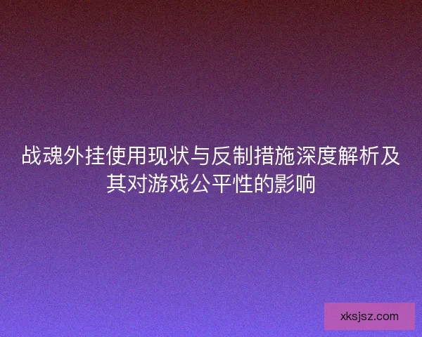 战魂外挂使用现状与反制措施深度解析及其对游戏公平性的影响
