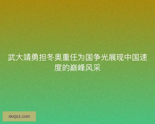 武大靖勇担冬奥重任为国争光展现中国速度的巅峰风采