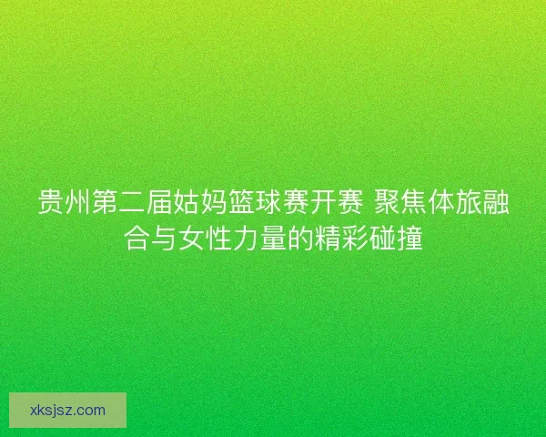 贵州第二届姑妈篮球赛开赛 聚焦体旅融合与女性力量的精彩碰撞