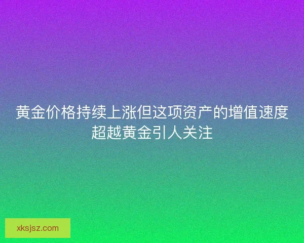 黄金价格持续上涨但这项资产的增值速度超越黄金引人关注