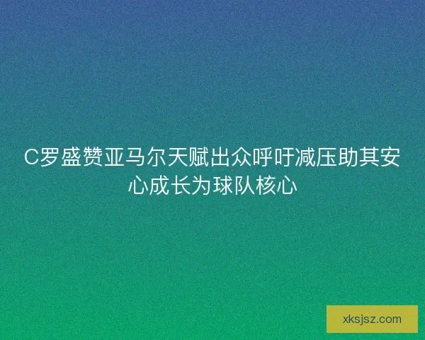 C罗盛赞亚马尔天赋出众呼吁减压助其安心成长为球队核心