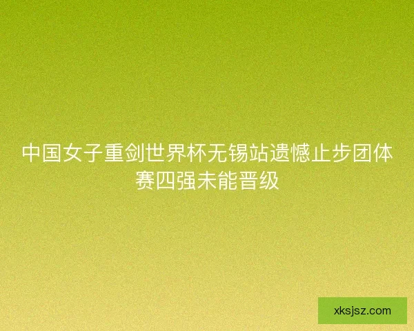 中国女子重剑世界杯无锡站遗憾止步团体赛四强未能晋级