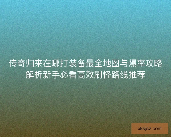 传奇归来在哪打装备最全地图与爆率攻略解析新手必看高效刷怪路线推荐