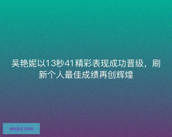 吴艳妮以13秒41精彩表现成功晋级，刷新个人最佳成绩再创辉煌
