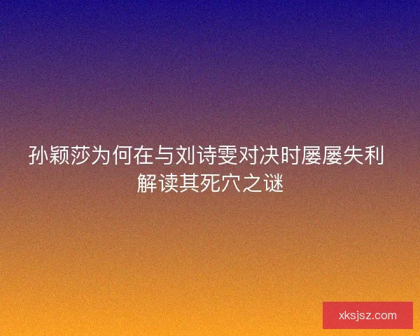 孙颖莎为何在与刘诗雯对决时屡屡失利 解读其死穴之谜