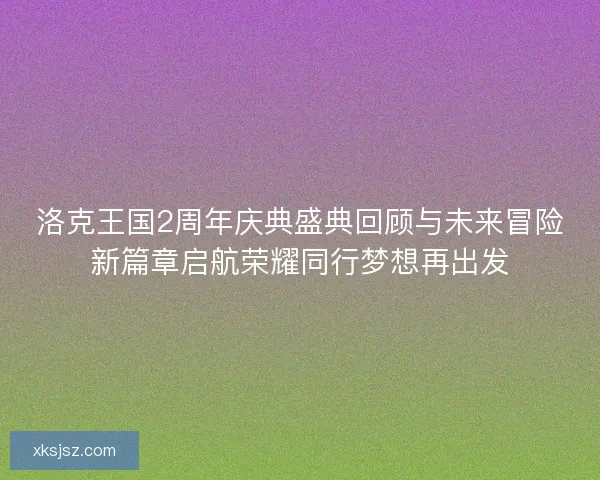 洛克王国2周年庆典盛典回顾与未来冒险新篇章启航荣耀同行梦想再出发