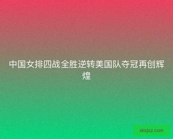 中国女排四战全胜逆转美国队夺冠再创辉煌