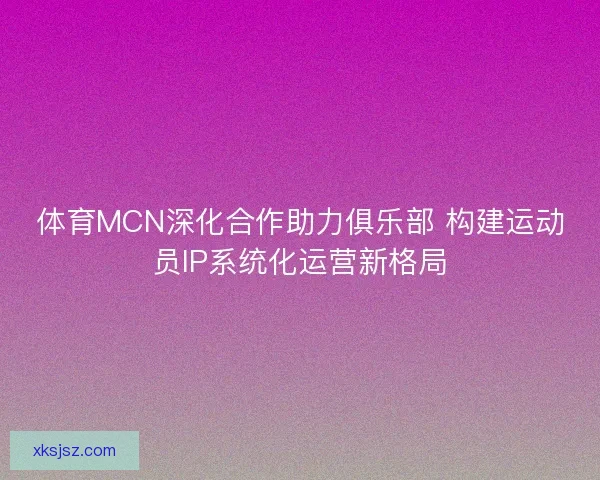 体育MCN深化合作助力俱乐部 构建运动员IP系统化运营新格局