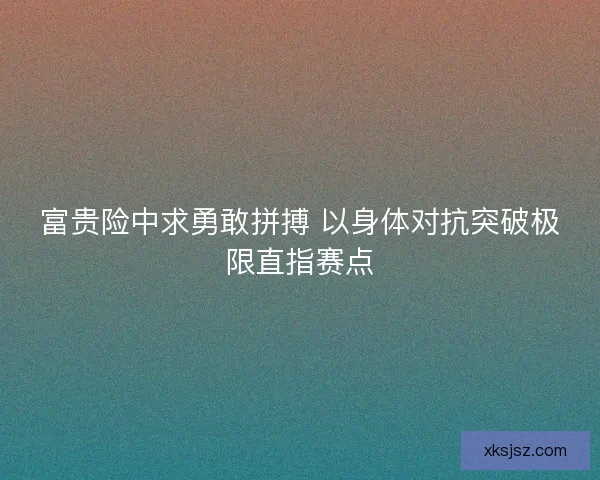 富贵险中求勇敢拼搏 以身体对抗突破极限直指赛点