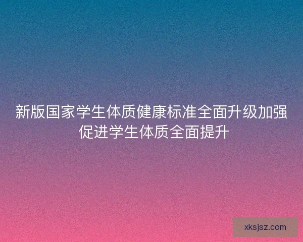 新版国家学生体质健康标准全面升级加强 促进学生体质全面提升