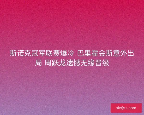 斯诺克冠军联赛爆冷 巴里霍金斯意外出局 周跃龙遗憾无缘晋级