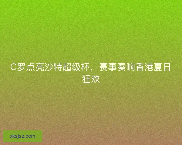 C罗点亮沙特超级杯,赛事奏响香港夏日狂欢 C罗点亮沙特超级杯,赛事奏响香港夏日狂欢