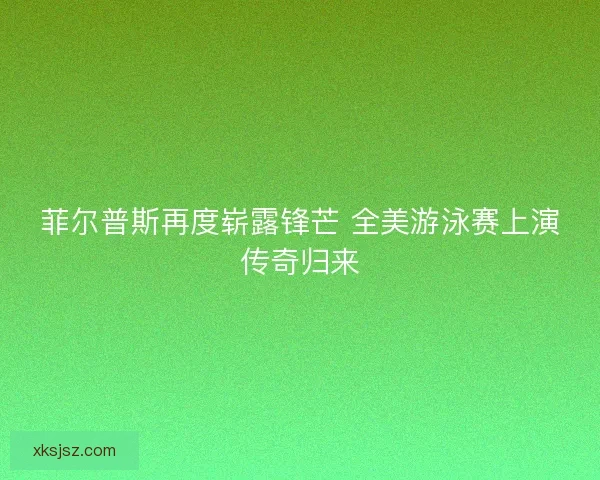 菲尔普斯再度崭露锋芒 全美游泳赛上演传奇归来 菲尔普斯再度崭露锋芒 全美游泳赛上演传奇归来